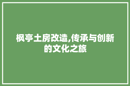枫亭土房改造,传承与创新的文化之旅