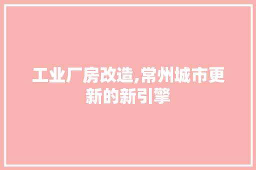 工业厂房改造,常州城市更新的新引擎