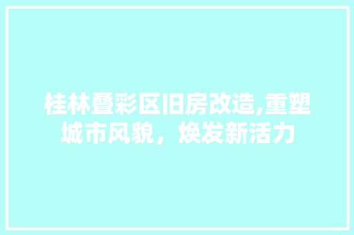 桂林叠彩区旧房改造,重塑城市风貌，焕发新活力