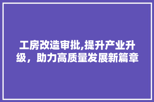 工房改造审批,提升产业升级，助力高质量发展新篇章