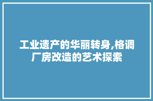工业遗产的华丽转身,格调厂房改造的艺术探索