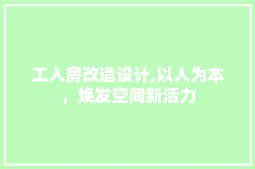 工人房改造设计,以人为本，焕发空间新活力