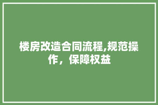 楼房改造合同流程,规范操作，保障权益
