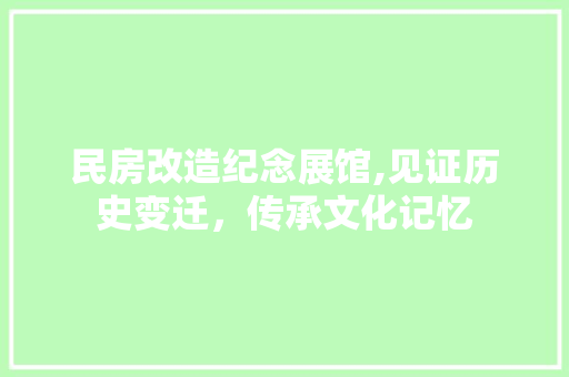 民房改造纪念展馆,见证历史变迁，传承文化记忆