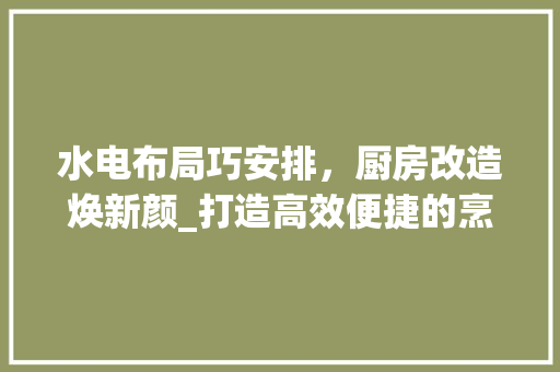 水电布局巧安排，厨房改造焕新颜_打造高效便捷的烹饪空间