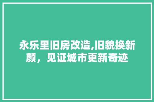 永乐里旧房改造,旧貌换新颜，见证城市更新奇迹