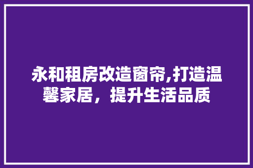 永和租房改造窗帘,打造温馨家居，提升生活品质