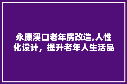 永康溪口老年房改造,人性化设计，提升老年人生活品质