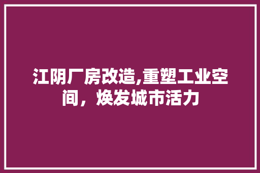 江阴厂房改造,重塑工业空间，焕发城市活力