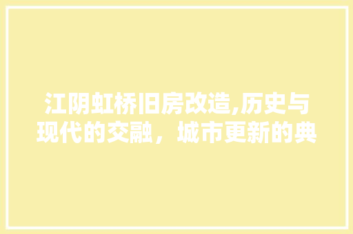 江阴虹桥旧房改造,历史与现代的交融，城市更新的典范