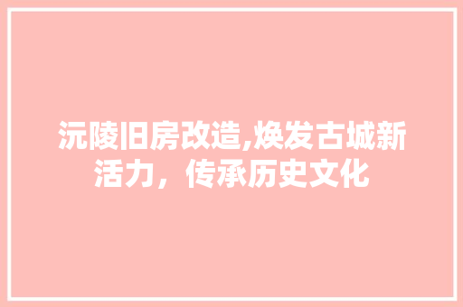 沅陵旧房改造,焕发古城新活力，传承历史文化