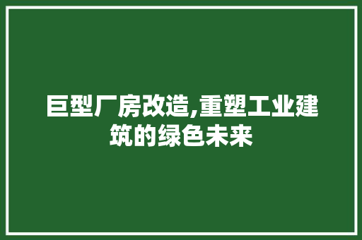 巨型厂房改造,重塑工业建筑的绿色未来