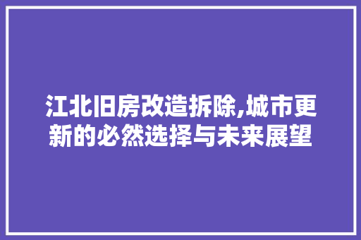 江北旧房改造拆除,城市更新的必然选择与未来展望