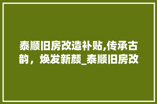 泰顺旧房改造补贴,传承古韵，焕发新颜_泰顺旧房改造政策解读