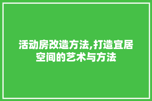活动房改造方法,打造宜居空间的艺术与方法
