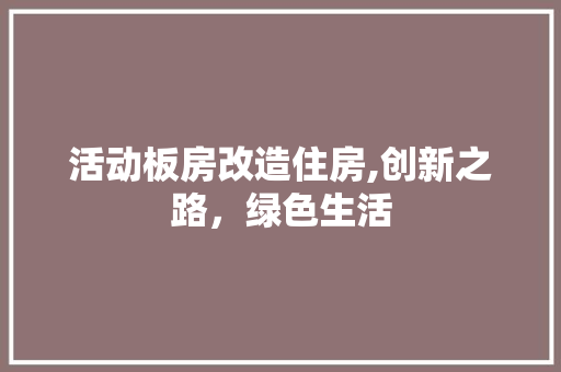 活动板房改造住房,创新之路，绿色生活