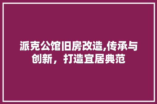 派克公馆旧房改造,传承与创新，打造宜居典范