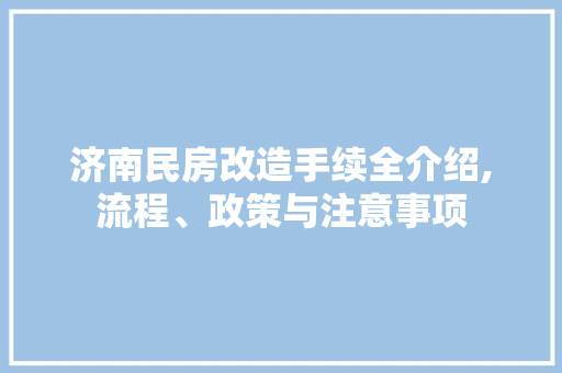 济南民房改造手续全介绍,流程、政策与注意事项