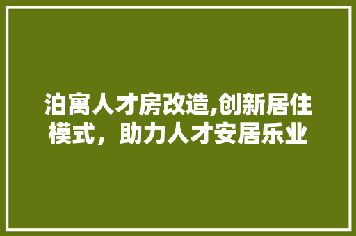 泊寓人才房改造,创新居住模式，助力人才安居乐业