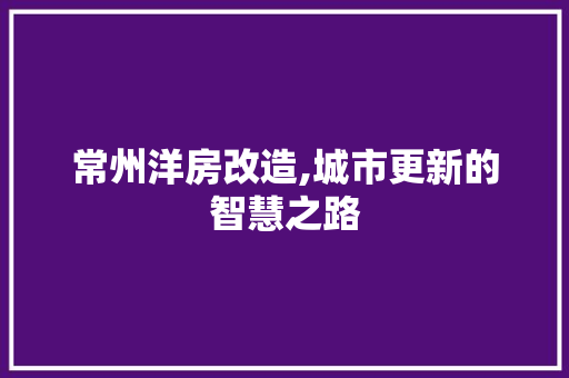 常州洋房改造,城市更新的智慧之路