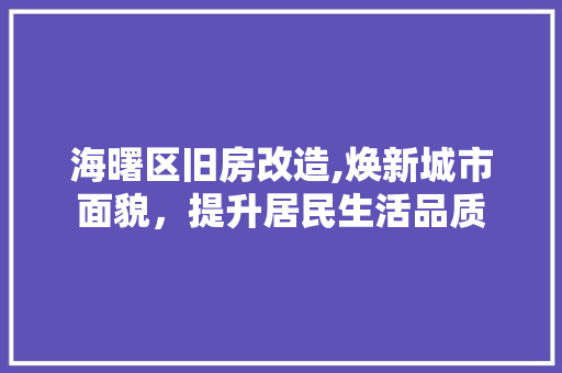 海曙区旧房改造,焕新城市面貌，提升居民生活品质