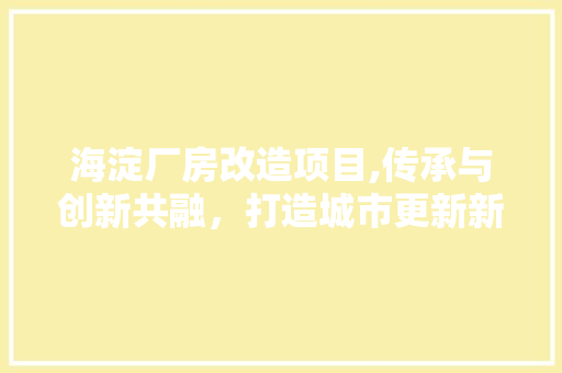 海淀厂房改造项目,传承与创新共融，打造城市更新新标杆