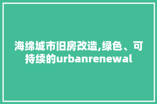 海绵城市旧房改造,绿色、可持续的urbanrenewal