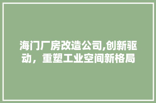 海门厂房改造公司,创新驱动，重塑工业空间新格局