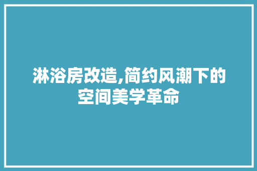 淋浴房改造,简约风潮下的空间美学革命