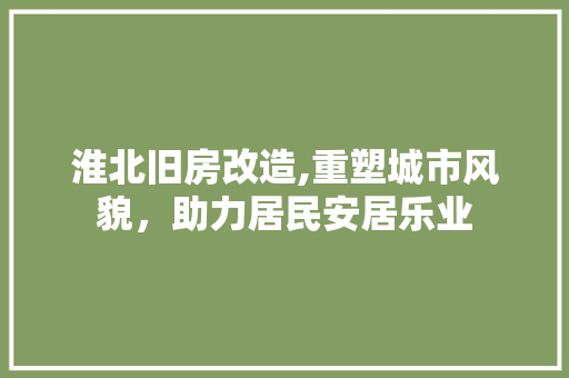 淮北旧房改造,重塑城市风貌，助力居民安居乐业