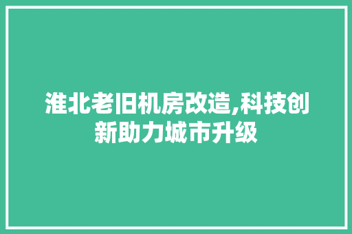 淮北老旧机房改造,科技创新助力城市升级