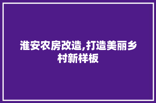 淮安农房改造,打造美丽乡村新样板
