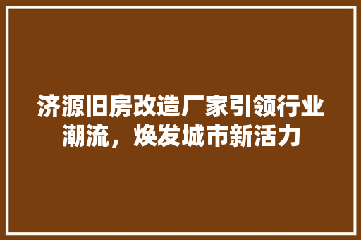 济源旧房改造厂家引领行业潮流，焕发城市新活力