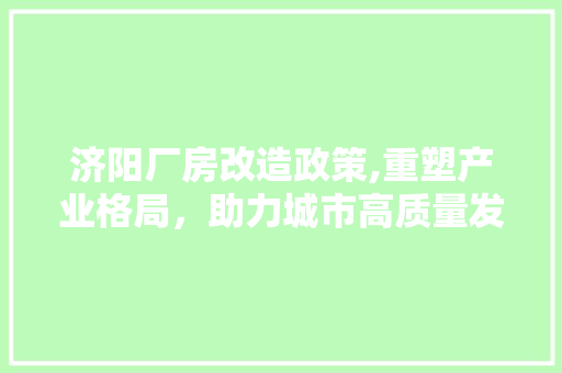 济阳厂房改造政策,重塑产业格局，助力城市高质量发展