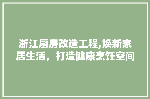 浙江厨房改造工程,焕新家居生活，打造健康烹饪空间
