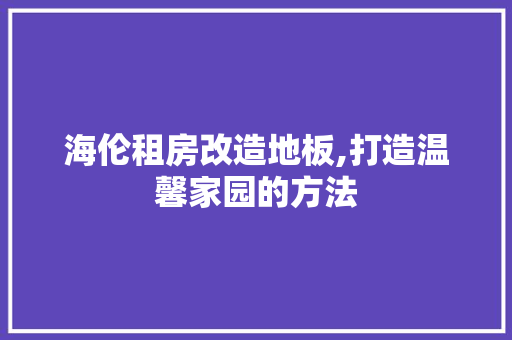 海伦租房改造地板,打造温馨家园的方法