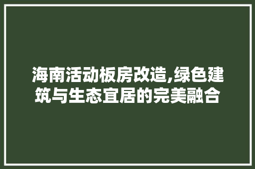 海南活动板房改造,绿色建筑与生态宜居的完美融合