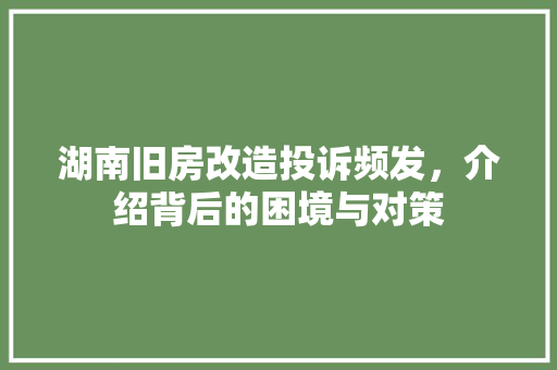湖南旧房改造投诉频发，介绍背后的困境与对策