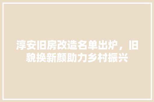 淳安旧房改造名单出炉，旧貌换新颜助力乡村振兴