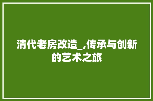 清代老房改造_,传承与创新的艺术之旅