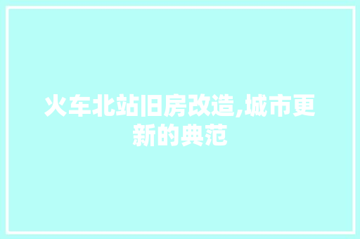 火车北站旧房改造,城市更新的典范