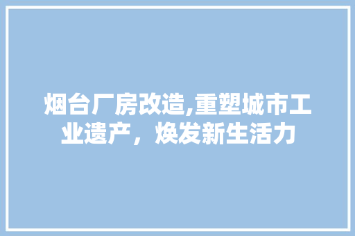 烟台厂房改造,重塑城市工业遗产，焕发新生活力