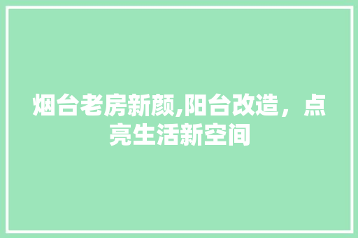 烟台老房新颜,阳台改造，点亮生活新空间
