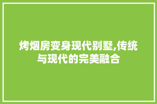 烤烟房变身现代别墅,传统与现代的完美融合