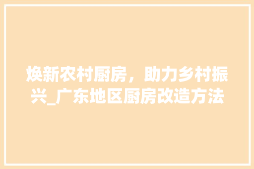 焕新农村厨房，助力乡村振兴_广东地区厨房改造方法探析
