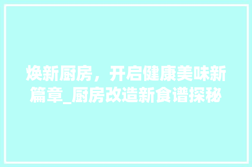 焕新厨房，开启健康美味新篇章_厨房改造新食谱探秘