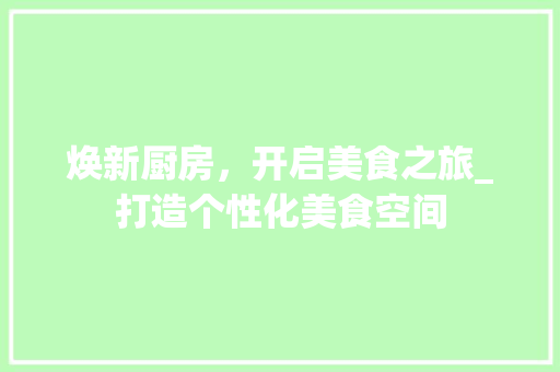 焕新厨房，开启美食之旅_打造个性化美食空间