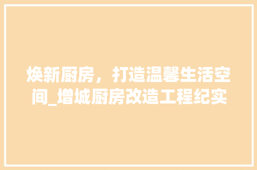 焕新厨房，打造温馨生活空间_增城厨房改造工程纪实