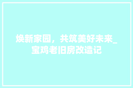 焕新家园，共筑美好未来_宝鸡老旧房改造记