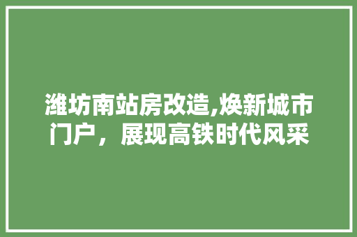 潍坊南站房改造,焕新城市门户，展现高铁时代风采